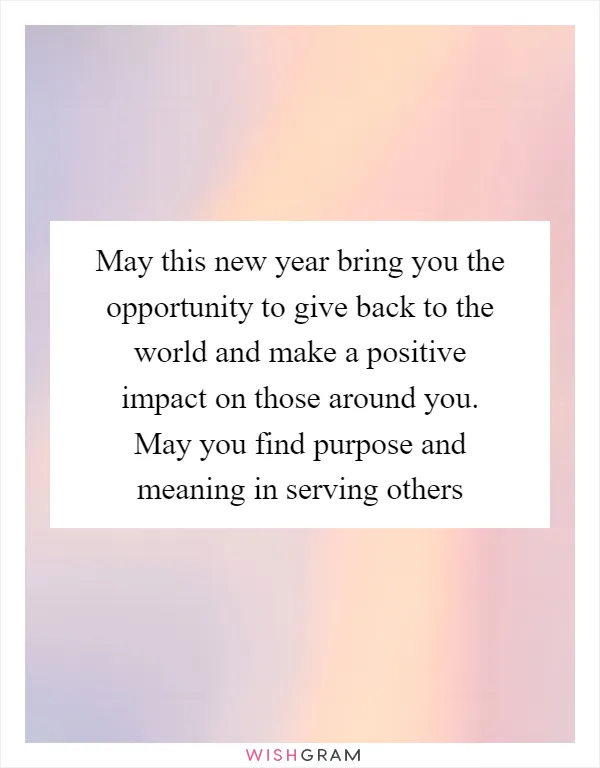 May this new year bring you the opportunity to give back to the world and make a positive impact on those around you. May you find purpose and meaning in serving others