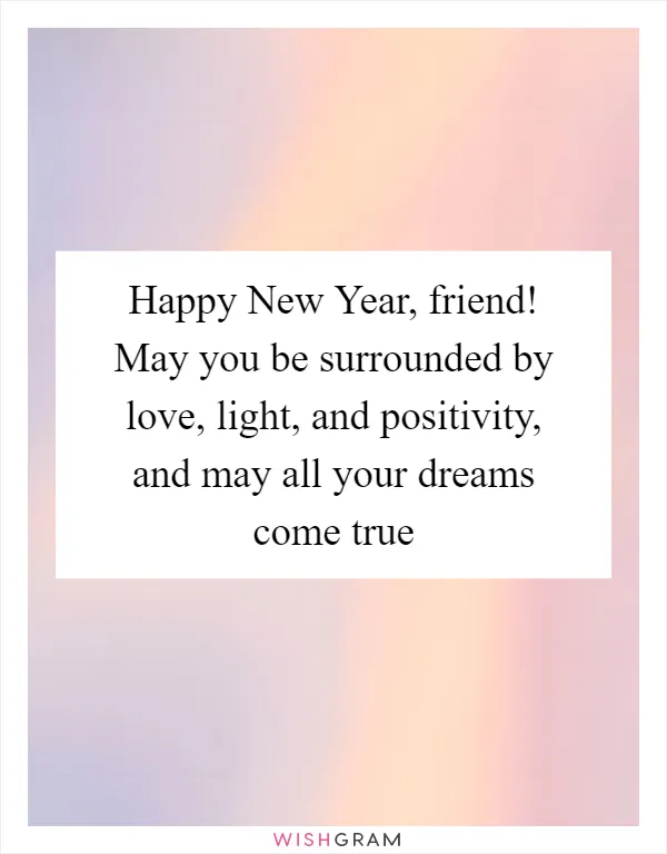 Happy New Year, friend! May you be surrounded by love, light, and positivity, and may all your dreams come true