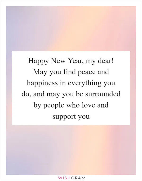 Happy New Year, my dear! May you find peace and happiness in everything you do, and may you be surrounded by people who love and support you