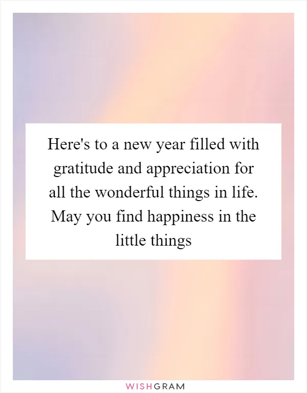 Here's to a new year filled with gratitude and appreciation for all the wonderful things in life. May you find happiness in the little things