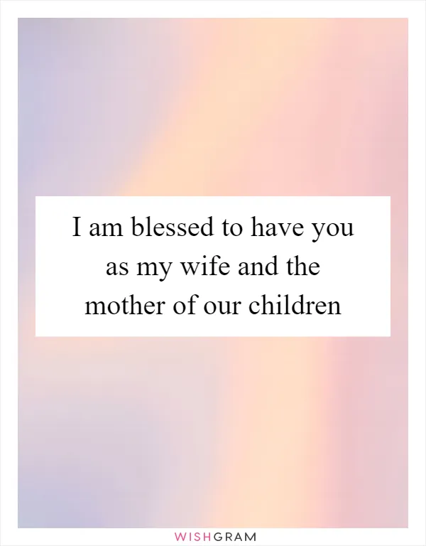 I am blessed to have you as my wife and the mother of our children