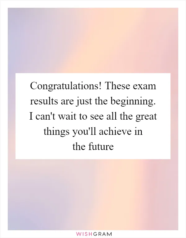 Congratulations! These exam results are just the beginning. I can't wait to see all the great things you'll achieve in the future