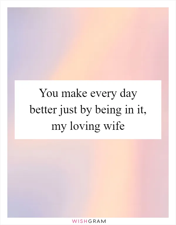 You make every day better just by being in it, my loving wife