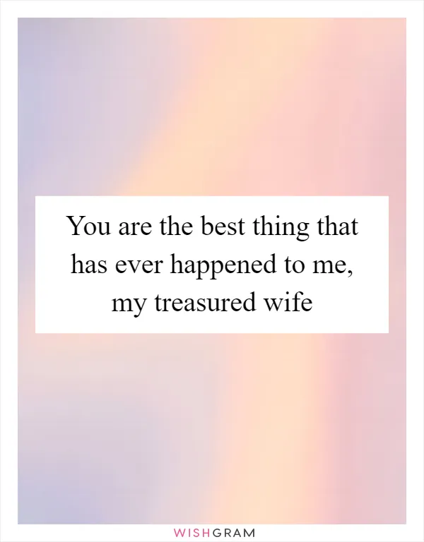 You are the best thing that has ever happened to me, my treasured wife