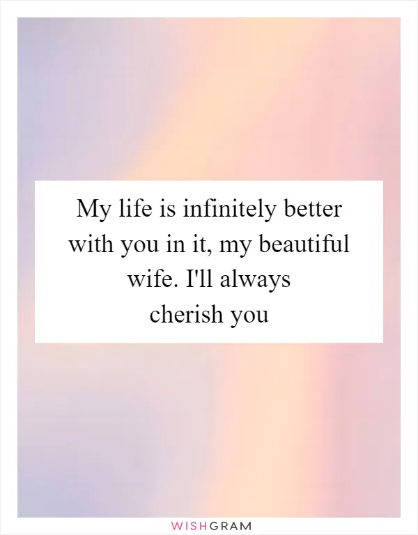 My life is infinitely better with you in it, my beautiful wife. I'll always cherish you