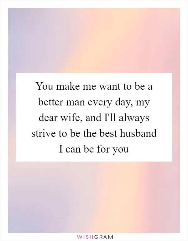 You make me want to be a better man every day, my dear wife, and I'll always strive to be the best husband I can be for you