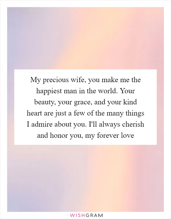 My precious wife, you make me the happiest man in the world. Your beauty, your grace, and your kind heart are just a few of the many things I admire about you. I'll always cherish and honor you, my forever love