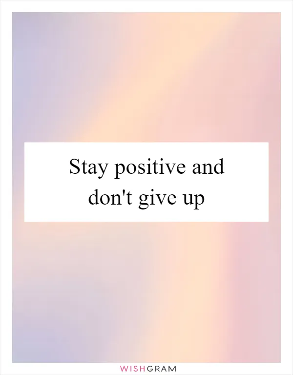 Stay positive and don't give up