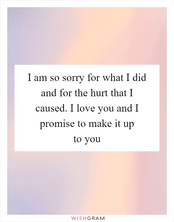 I am so sorry for what I did and for the hurt that I caused. I love you and I promise to make it up to you