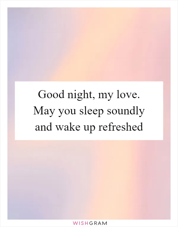 Good night, my love. May you sleep soundly and wake up refreshed
