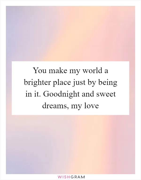 You make my world a brighter place just by being in it. Goodnight and sweet dreams, my love