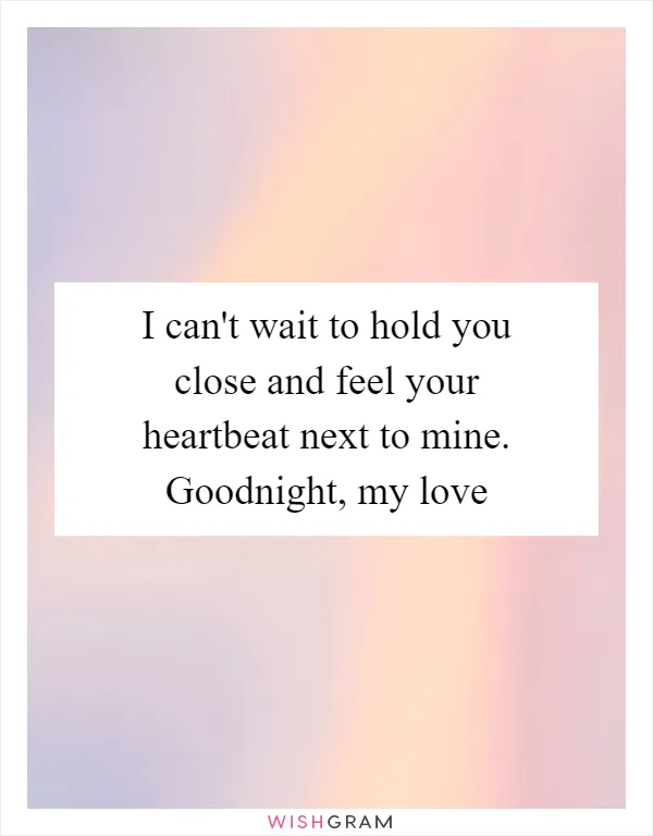 I can't wait to hold you close and feel your heartbeat next to mine. Goodnight, my love