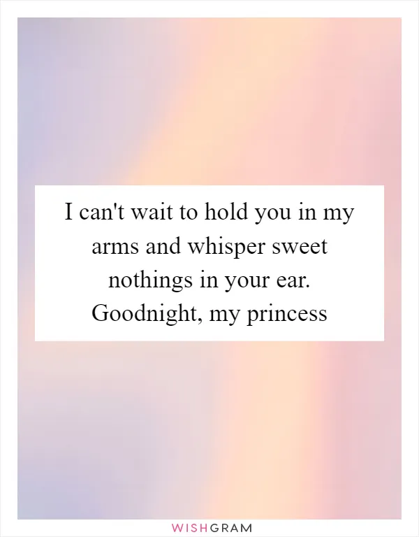 I can't wait to hold you in my arms and whisper sweet nothings in your ear. Goodnight, my princess