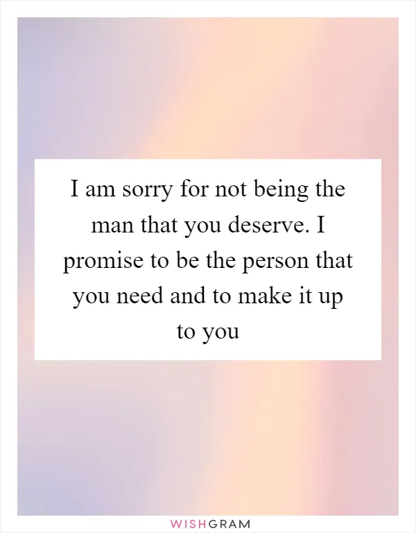 I am sorry for not being the man that you deserve. I promise to be the person that you need and to make it up to you