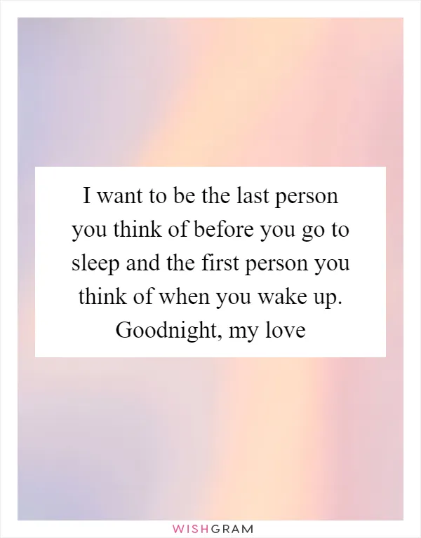 I want to be the last person you think of before you go to sleep and the first person you think of when you wake up. Goodnight, my love