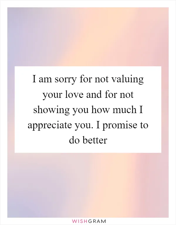 I am sorry for not valuing your love and for not showing you how much I appreciate you. I promise to do better
