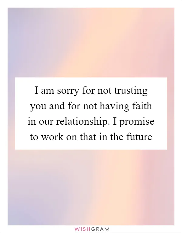 I am sorry for not trusting you and for not having faith in our relationship. I promise to work on that in the future