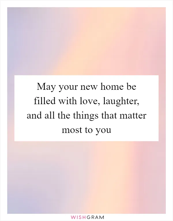 May your new home be filled with love, laughter, and all the things that matter most to you