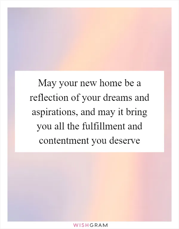 May your new home be a reflection of your dreams and aspirations, and may it bring you all the fulfillment and contentment you deserve