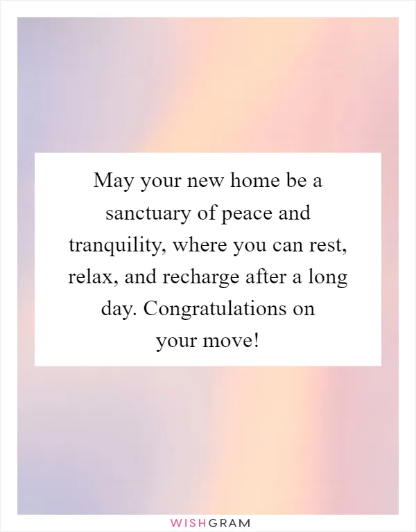 May your new home be a sanctuary of peace and tranquility, where you can rest, relax, and recharge after a long day. Congratulations on your move!