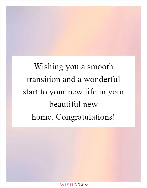Wishing you a smooth transition and a wonderful start to your new life in your beautiful new home. Congratulations!