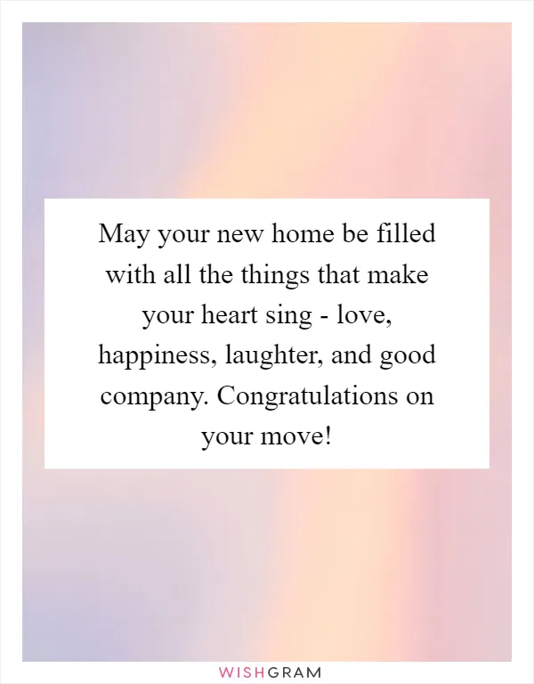 May your new home be filled with all the things that make your heart sing - love, happiness, laughter, and good company. Congratulations on your move!