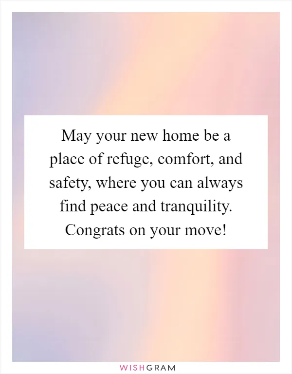 May your new home be a place of refuge, comfort, and safety, where you can always find peace and tranquility. Congrats on your move!