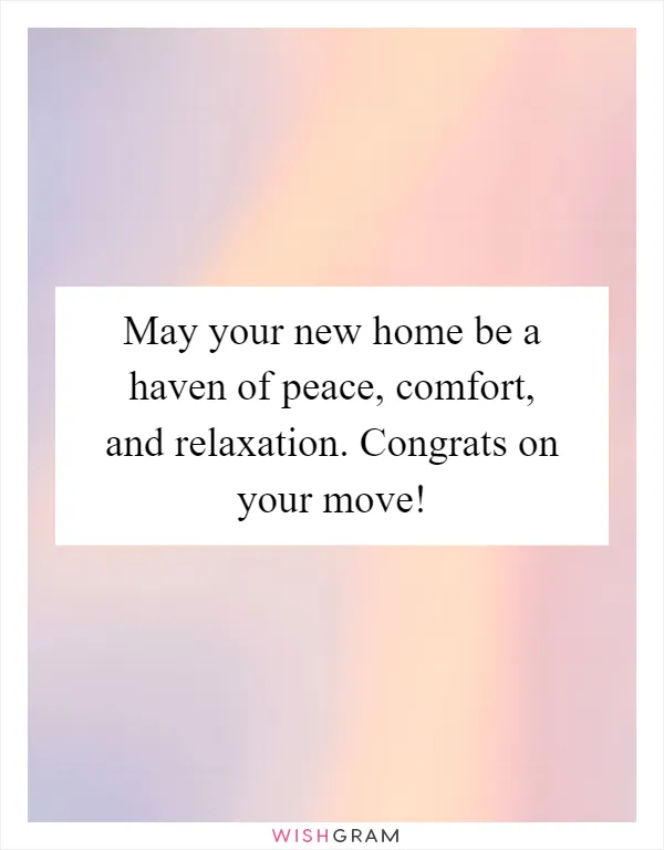 May your new home be a haven of peace, comfort, and relaxation. Congrats on your move!