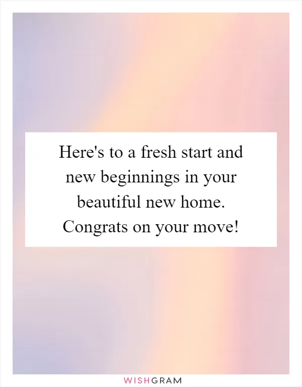 Here's to a fresh start and new beginnings in your beautiful new home. Congrats on your move!