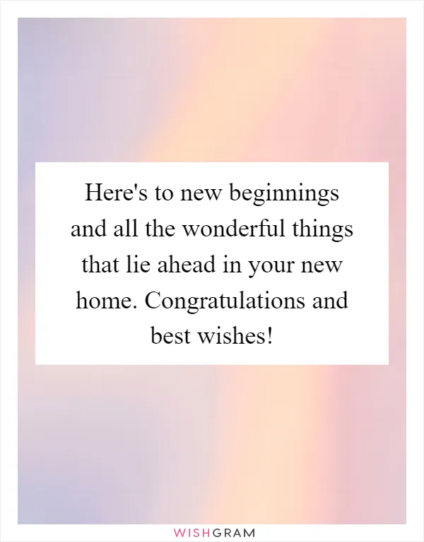 Here's to new beginnings and all the wonderful things that lie ahead in your new home. Congratulations and best wishes!