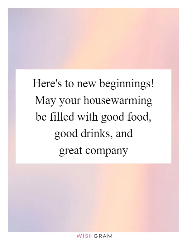 Here's to new beginnings! May your housewarming be filled with good food, good drinks, and great company