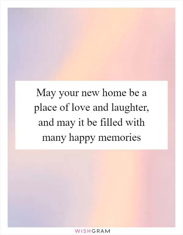 May your new home be a place of love and laughter, and may it be filled with many happy memories