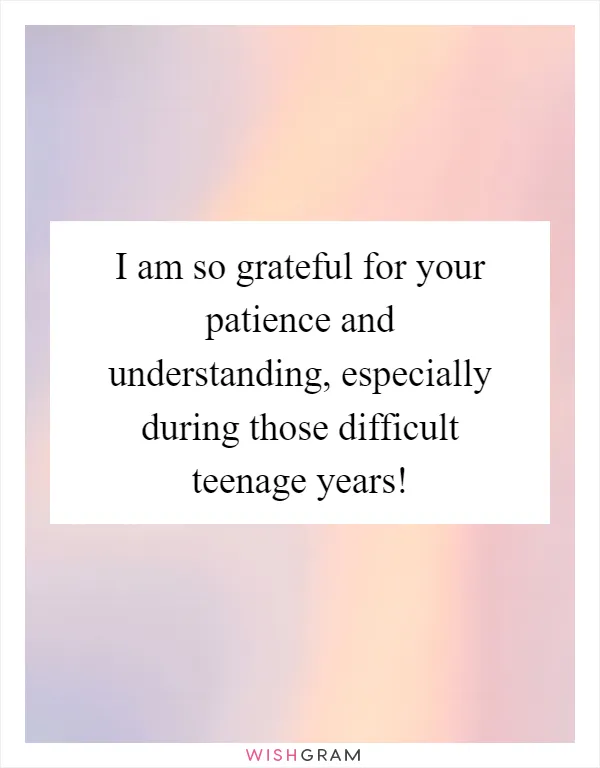 I am so grateful for your patience and understanding, especially during those difficult teenage years!