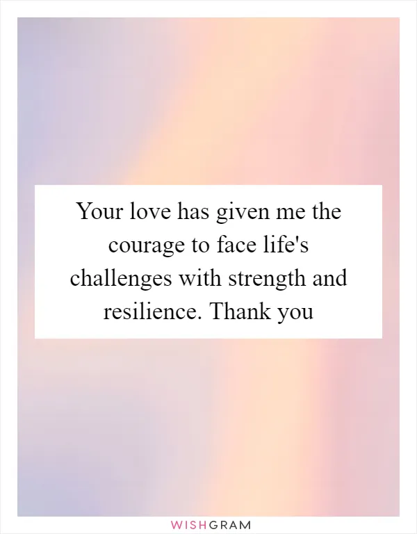 Your love has given me the courage to face life's challenges with strength and resilience. Thank you