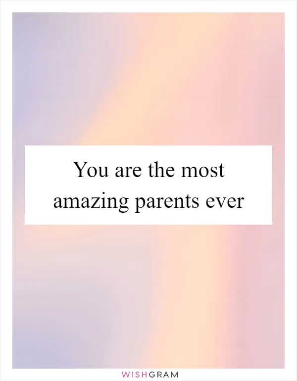 You are the most amazing parents ever