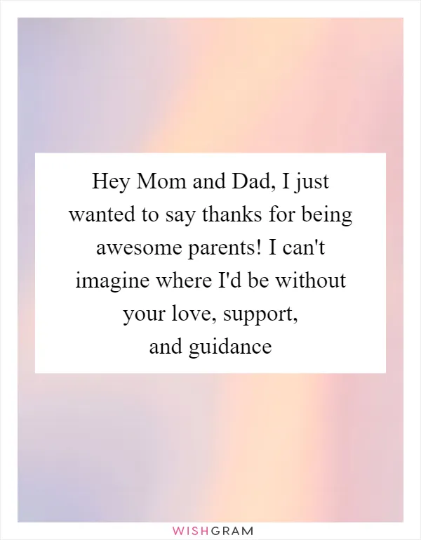 Hey Mom and Dad, I just wanted to say thanks for being awesome parents! I can't imagine where I'd be without your love, support, and guidance