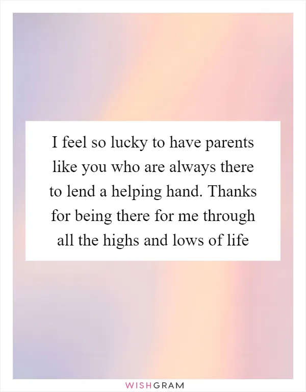 I feel so lucky to have parents like you who are always there to lend a helping hand. Thanks for being there for me through all the highs and lows of life
