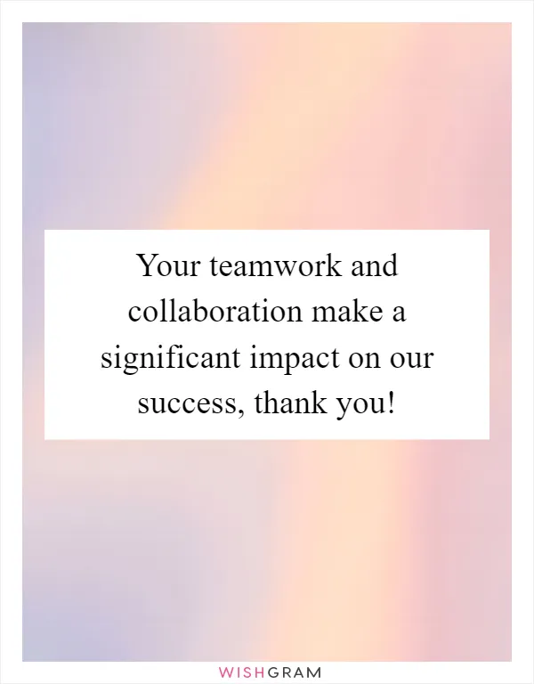 Your teamwork and collaboration make a significant impact on our success, thank you!