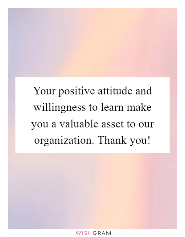 Your positive attitude and willingness to learn make you a valuable asset to our organization. Thank you!