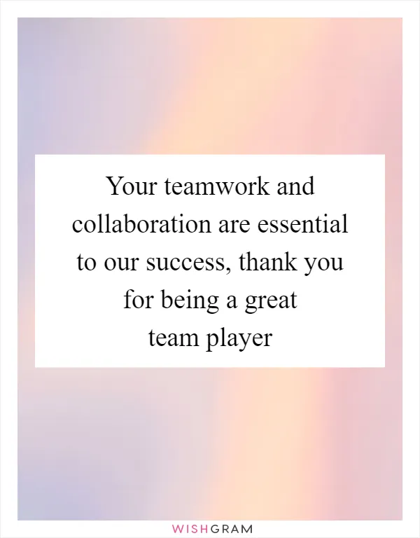 Your teamwork and collaboration are essential to our success, thank you for being a great team player