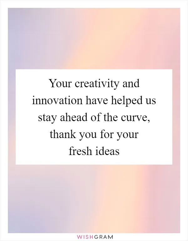 Your creativity and innovation have helped us stay ahead of the curve, thank you for your fresh ideas