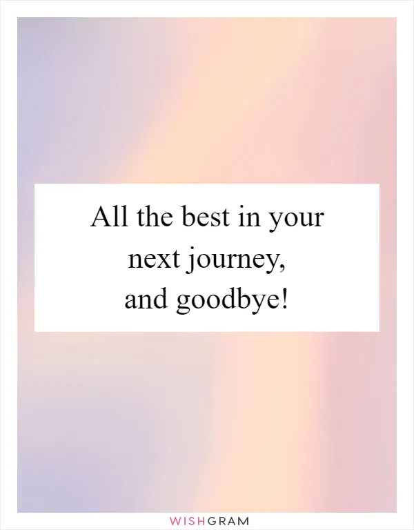 All the best in your next journey, and goodbye!