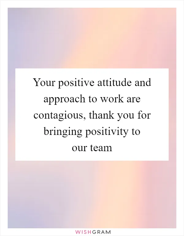 Your positive attitude and approach to work are contagious, thank you for bringing positivity to our team