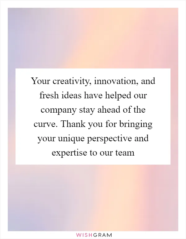 Your creativity, innovation, and fresh ideas have helped our company stay ahead of the curve. Thank you for bringing your unique perspective and expertise to our team