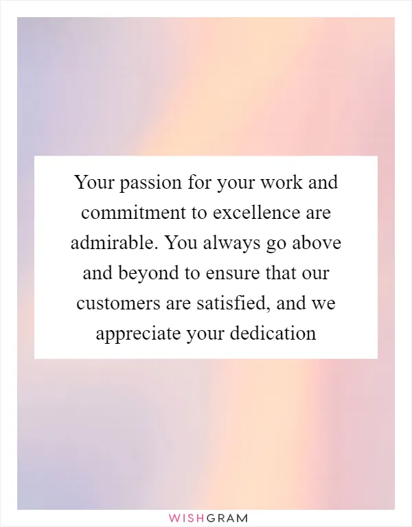 Your passion for your work and commitment to excellence are admirable. You always go above and beyond to ensure that our customers are satisfied, and we appreciate your dedication