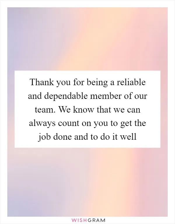 Thank you for being a reliable and dependable member of our team. We know that we can always count on you to get the job done and to do it well
