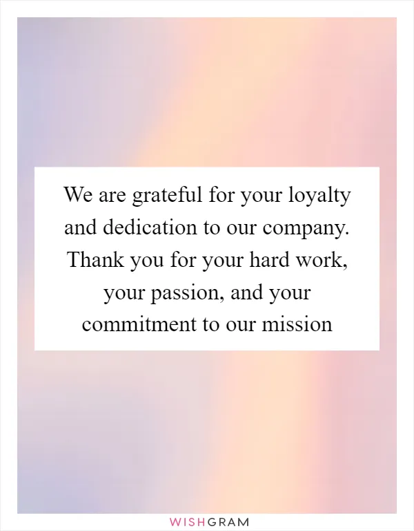 We are grateful for your loyalty and dedication to our company. Thank you for your hard work, your passion, and your commitment to our mission