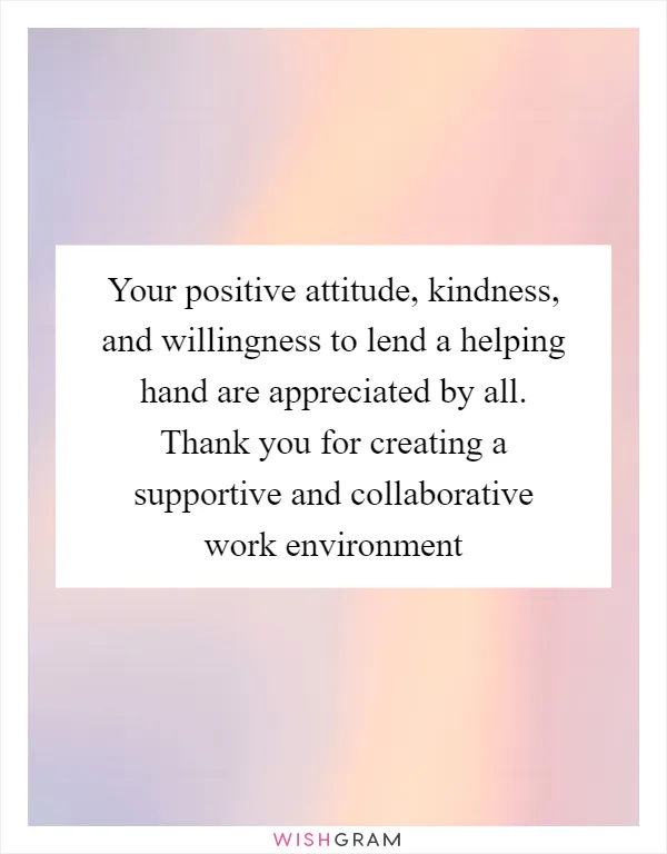 Your positive attitude, kindness, and willingness to lend a helping hand are appreciated by all. Thank you for creating a supportive and collaborative work environment