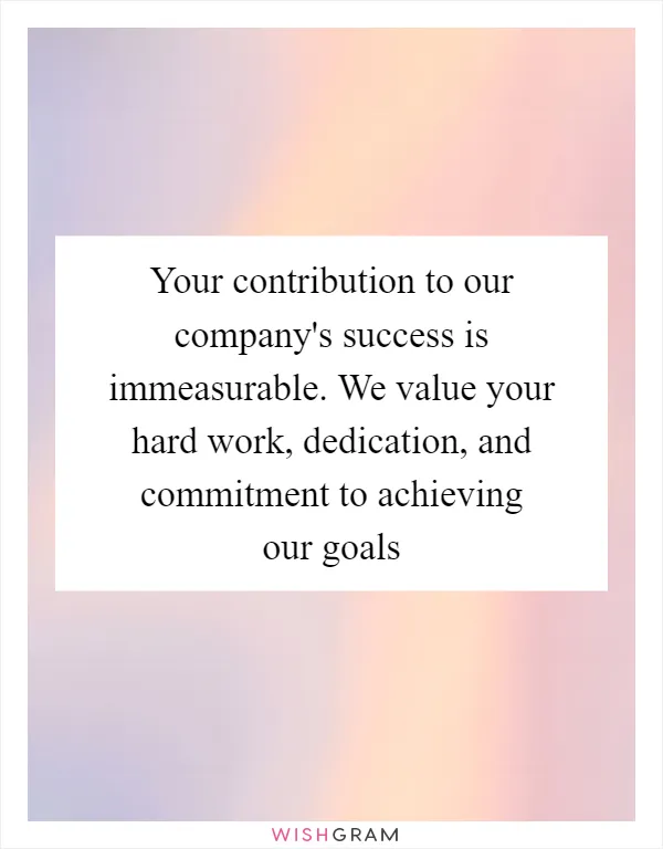 Your contribution to our company's success is immeasurable. We value your hard work, dedication, and commitment to achieving our goals