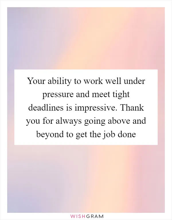 Your ability to work well under pressure and meet tight deadlines is impressive. Thank you for always going above and beyond to get the job done